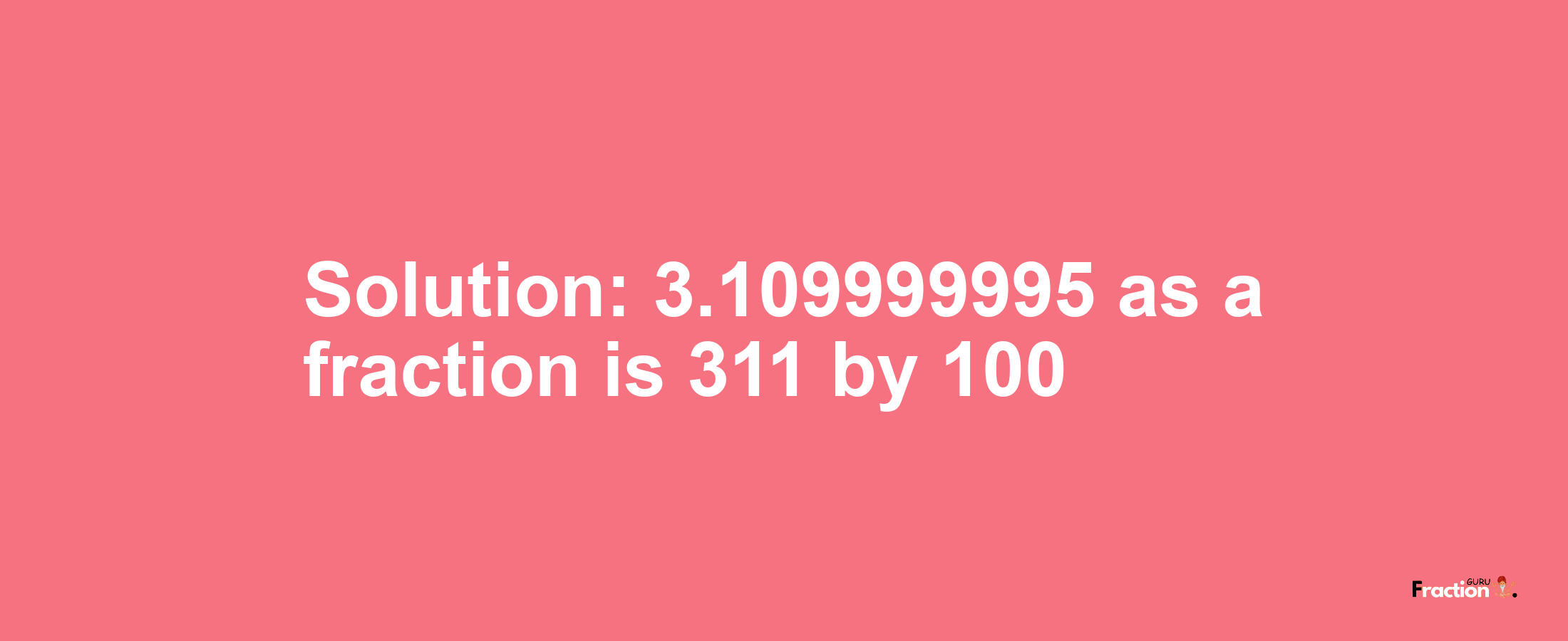 Solution:3.109999995 as a fraction is 311/100